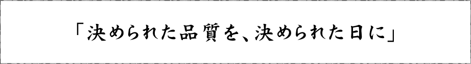 「決められた品質を、決められた日に」